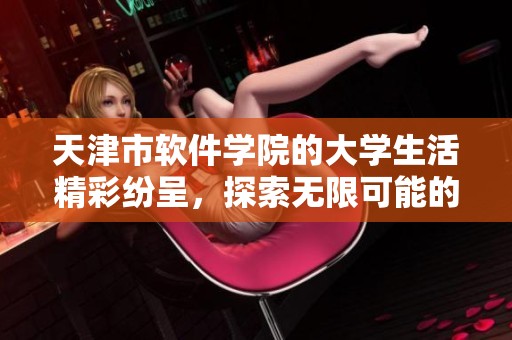 天津市软件学院的大学生活精彩纷呈，探索无限可能的未来学府