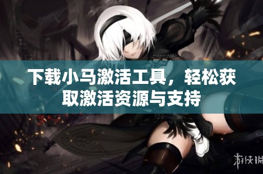下载小马激活工具，轻松获取激活资源与支持