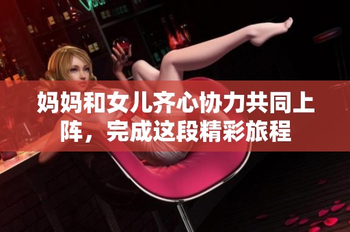 妈妈和女儿齐心协力共同上阵，完成这段精彩旅程