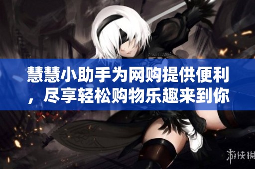 慧慧小助手为网购提供便利，尽享轻松购物乐趣来到你的身边