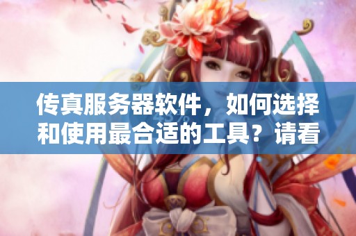传真服务器软件，如何选择和使用最合适的工具？请看下面的详细介绍。