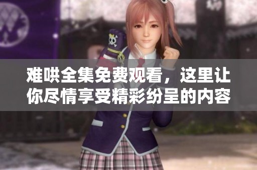 难哄全集免费观看，这里让你尽情享受精彩纷呈的内容！