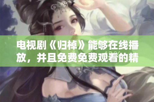 电视剧《归棹》能够在线播放，并且免费免费观看的精彩内容，你不可错过