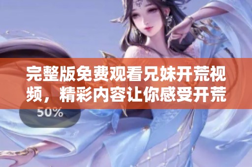 完整版免费观看兄妹开荒视频，精彩内容让你感受开荒的乐趣