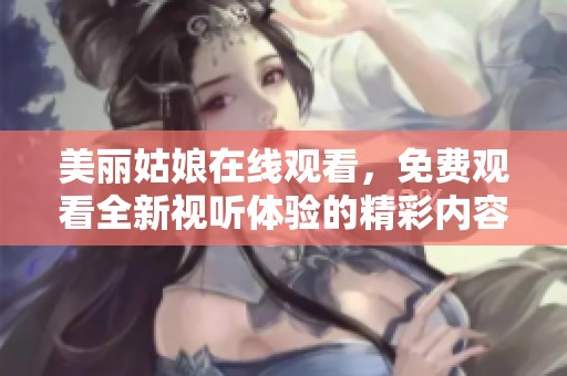 美丽姑娘在线观看，免费观看全新视听体验的精彩内容