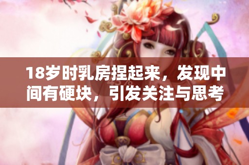 18岁时乳房捏起来，发现中间有硬块，引发关注与思考