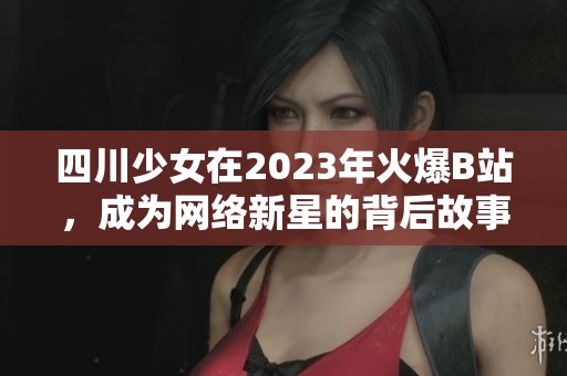 四川少女在2023年火爆B站，成为网络新星的背后故事