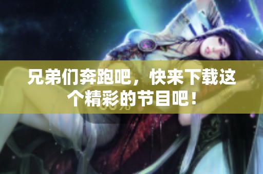 兄弟们奔跑吧，快来下载这个精彩的节目吧！