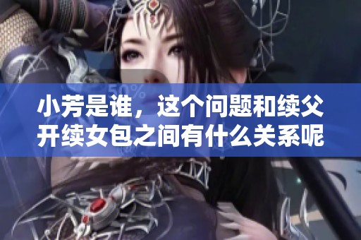 小芳是谁，这个问题和续父开续女包之间有什么关系呢