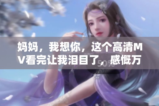 妈妈，我想你，这个高清MV看完让我泪目了，感慨万千