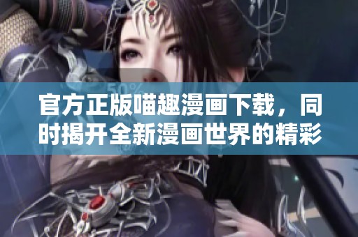 官方正版喵趣漫画下载，同时揭开全新漫画世界的精彩篇章
