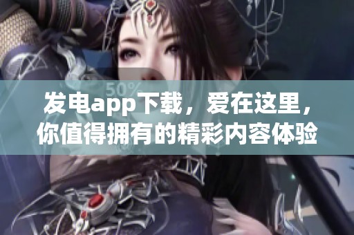 发电app下载，爱在这里，你值得拥有的精彩内容体验！
