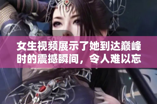 女生视频展示了她到达巅峰时的震撼瞬间，令人难以忘怀