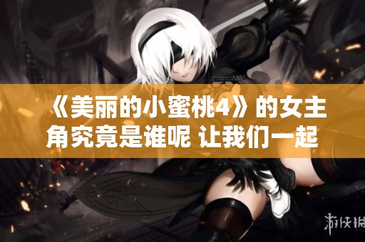 《美丽的小蜜桃4》的女主角究竟是谁呢 让我们一起来揭秘吧