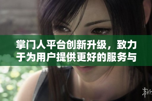 掌门人平台创新升级，致力于为用户提供更好的服务与体验