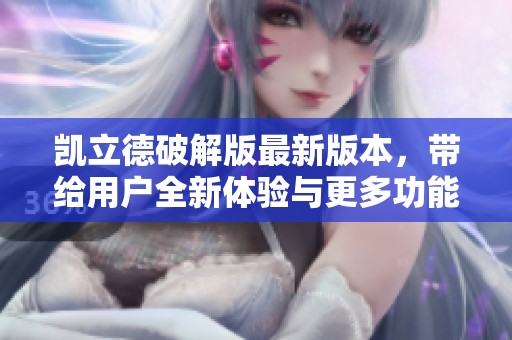 凯立德破解版最新版本，带给用户全新体验与更多功能升级