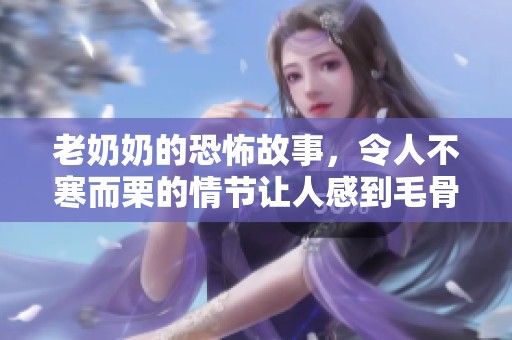 老奶奶的恐怖故事，令人不寒而栗的情节让人感到毛骨悚然