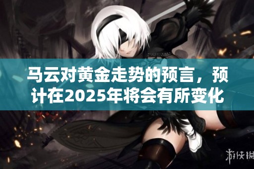 马云对黄金走势的预言，预计在2025年将会有所变化