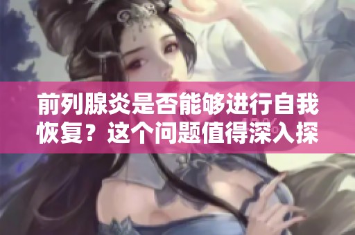 前列腺炎是否能够进行自我恢复？这个问题值得深入探讨和研究。