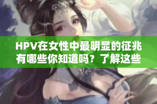 HPV在女性中最明显的征兆有哪些你知道吗？了解这些征兆很重要哦