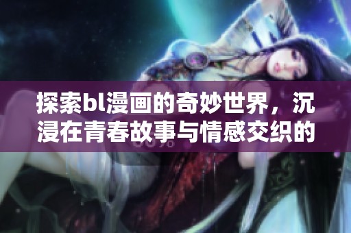 探索bl漫画的奇妙世界，沉浸在青春故事与情感交织的画卷中