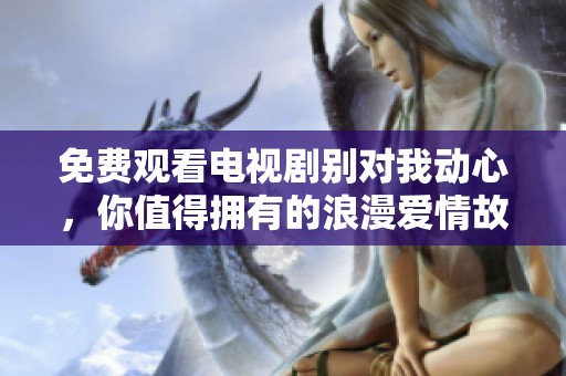 免费观看电视剧别对我动心，你值得拥有的浪漫爱情故事