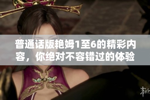 普通话版艳姆1至6的精彩内容，你绝对不容错过的体验与感受