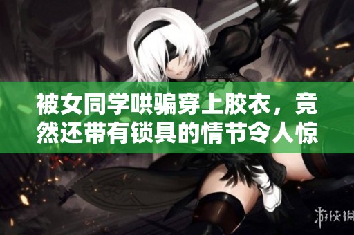 被女同学哄骗穿上胶衣，竟然还带有锁具的情节令人惊讶