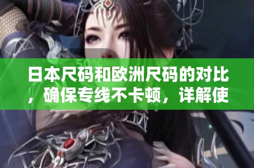 日本尺码和欧洲尺码的对比，确保专线不卡顿，详解使用技巧