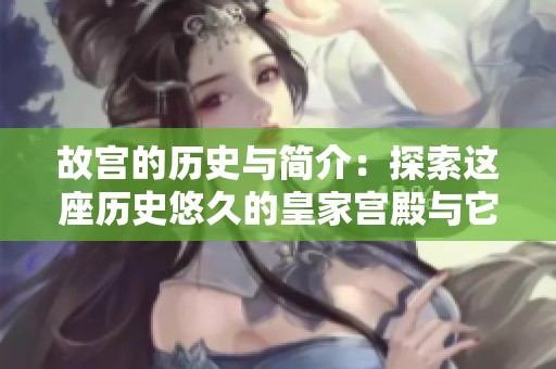 故宫的历史与简介：探索这座历史悠久的皇家宫殿与它的辉煌故事