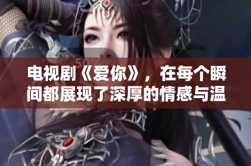 电视剧《爱你》，在每个瞬间都展现了深厚的情感与温暖。