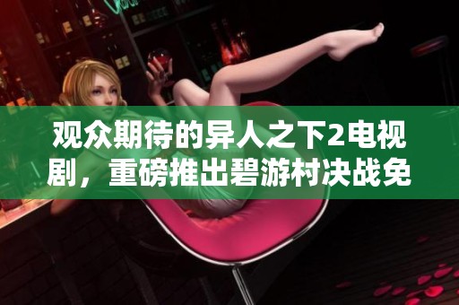 观众期待的异人之下2电视剧，重磅推出碧游村决战免费观看内容！
