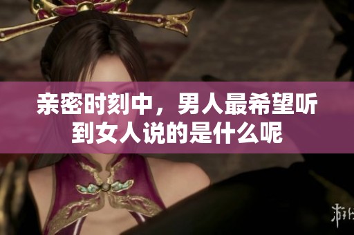 亲密时刻中，男人最希望听到女人说的是什么呢