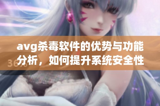 **g杀毒软件的优势与功能分析，如何提升系统安全性与防护效果