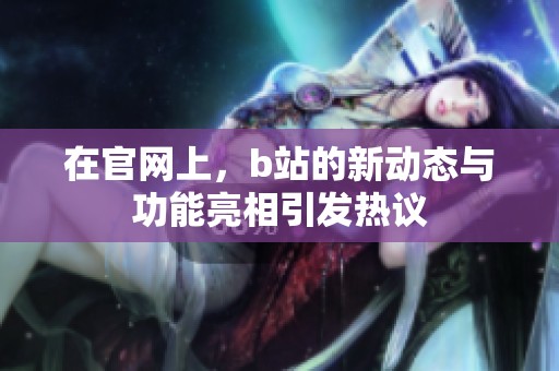 在官网上，b站的新动态与功能亮相引发热议