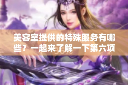 美容室提供的特殊服务有哪些？一起来了解一下第六项吧