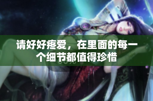 请好好疼爱，在里面的每一个细节都值得珍惜