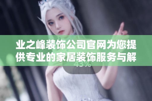 业之峰装饰公司官网为您提供专业的家居装饰服务与解决方案