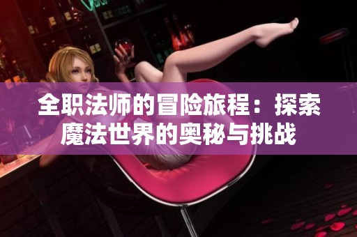 全职法师的冒险旅程：探索魔法世界的奥秘与挑战