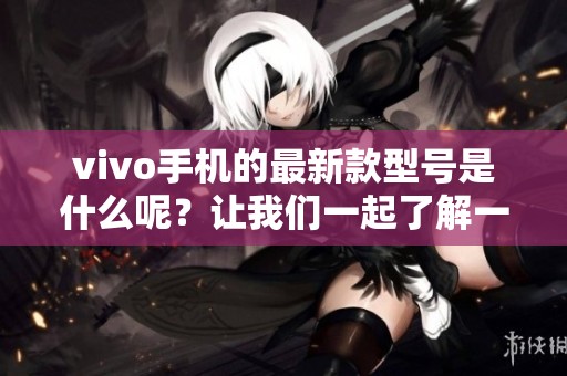 vivo手机的最新款型号是什么呢？让我们一起了解一下吧！