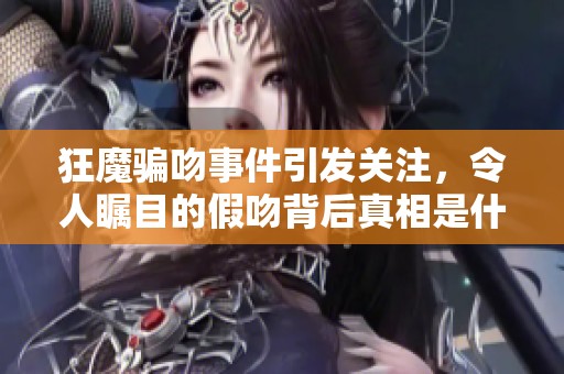 狂魔骗吻事件引发关注，令人瞩目的假吻背后真相是什么呢