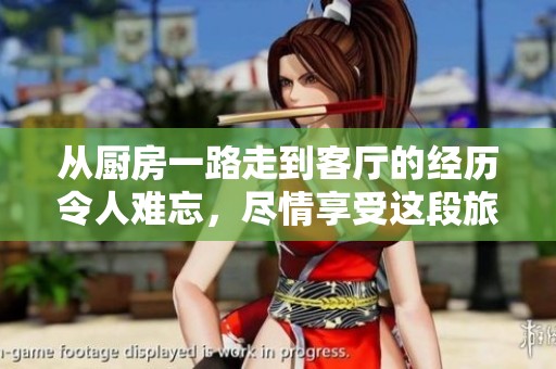 从厨房一路走到客厅的经历令人难忘，尽情享受这段旅程吧
