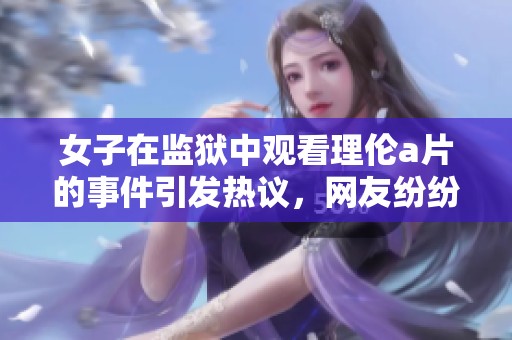 女子在监狱中观看理伦**的事件引发热议，网友纷纷发表看法