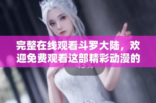 完整在线观看斗罗大陆，欢迎免费观看这部精彩动漫的精彩内容