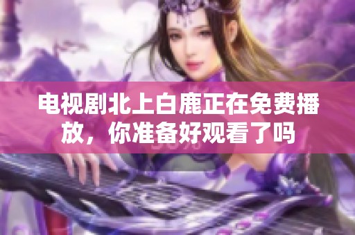 电视剧北上白鹿正在免费播放，你准备好观看了吗