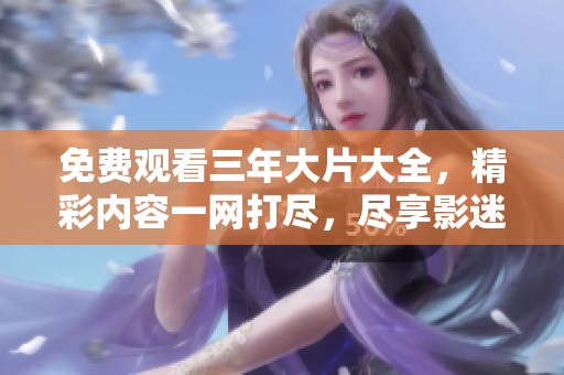 免费观看三年大片大全，精彩内容一网打尽，尽享影迷盛宴