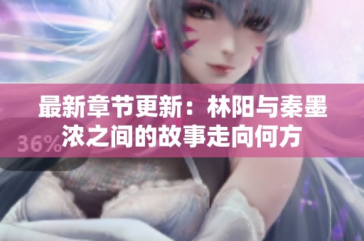 最新章节更新：林阳与秦墨浓之间的故事走向何方