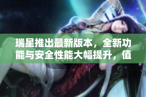 瑞星推出最新版本，全新功能与安全性能大幅提升，值得用户关注！