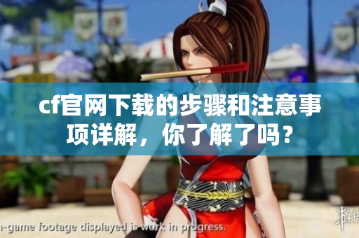 cf官网下载的步骤和注意事项详解，你了解了吗？