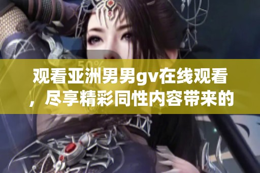 观看亚洲男男gv在线观看，尽享精彩同性内容带来的全新体验